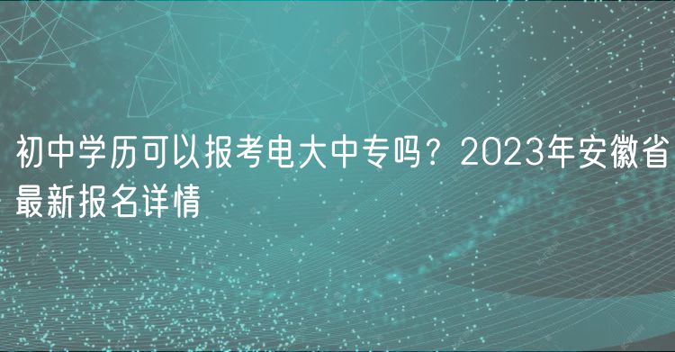 初中學(xué)歷可以報考電大中專嗎？2023年安徽省最新報名詳情