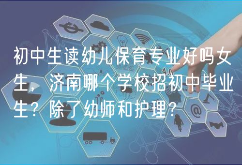 初中生讀幼兒保育專業(yè)好嗎女生，濟(jì)南哪個學(xué)校招初中畢業(yè)生？除了幼師和護(hù)理？