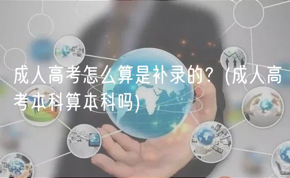 成人高考怎么算是補(bǔ)錄的？(成人高考本科算本科嗎)