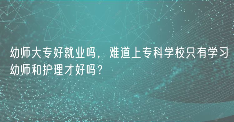 幼師大專好就業(yè)嗎，難道上?？茖W(xué)校只有學(xué)習(xí)幼師和護(hù)理才好嗎？