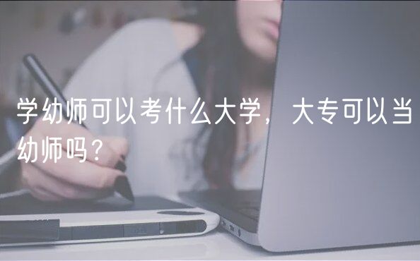 學幼師可以考什么大學，大?？梢援斢讕焼?？