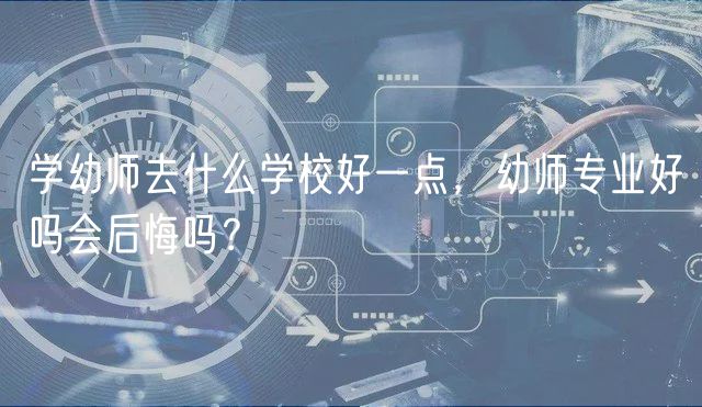 學(xué)幼師去什么學(xué)校好一點，幼師專業(yè)好嗎會后悔嗎？