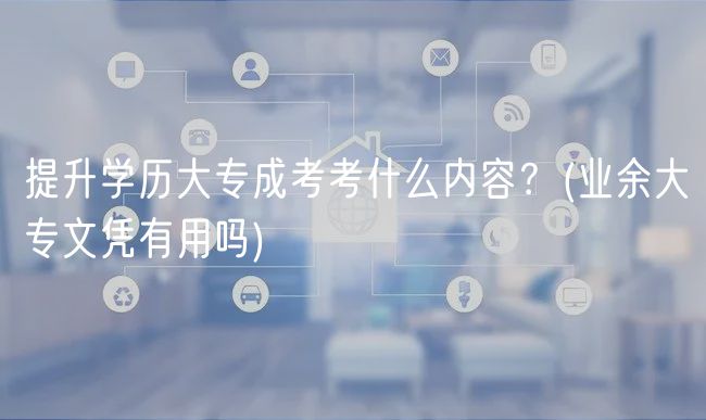提升學(xué)歷大專(zhuān)成考考什么內(nèi)容？(業(yè)余大專(zhuān)文憑有用嗎)