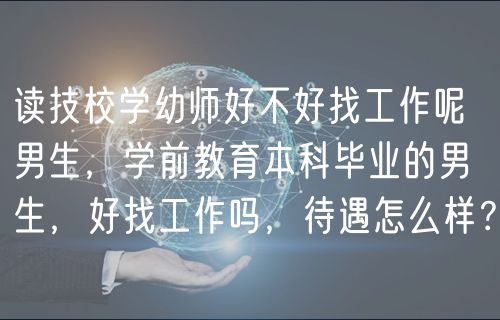 讀技校學(xué)幼師好不好找工作呢男生，學(xué)前教育本科畢業(yè)的男生，好找工作嗎，待遇怎么樣？