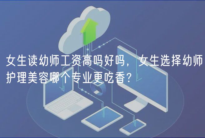 女生讀幼師工資高嗎好嗎，女生選擇幼師護理美容哪個專業(yè)更吃香？