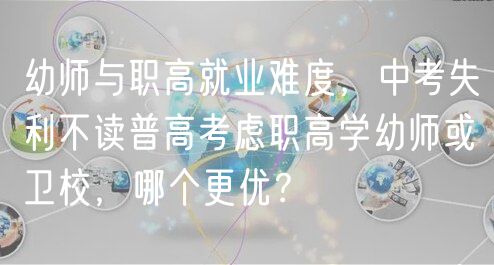 幼師與職高就業(yè)難度，中考失利不讀普高考慮職高學(xué)幼師或衛(wèi)校，哪個更優(yōu)？
