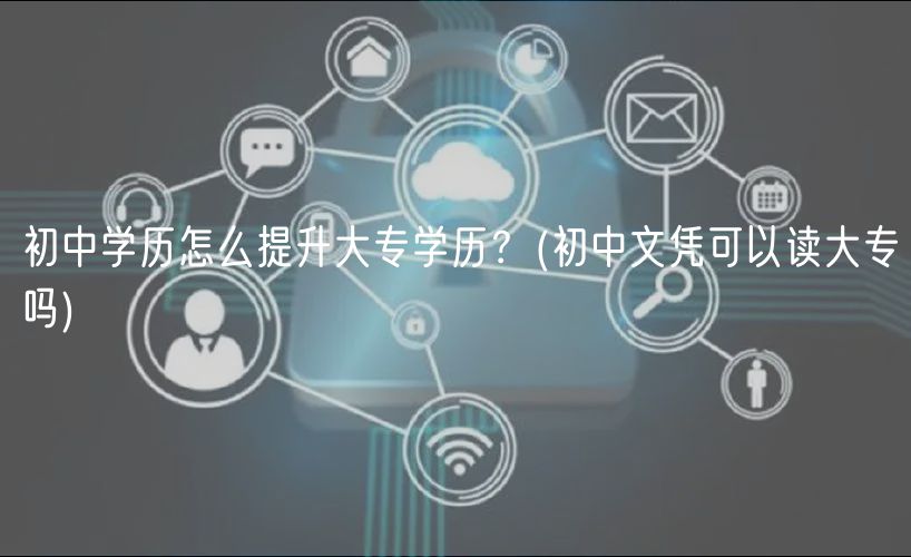 初中學歷怎么提升大專學歷？(初中文憑可以讀大專嗎)