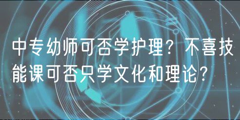 中專幼師可否學(xué)護理？不喜技能課可否只學(xué)文化和理論？