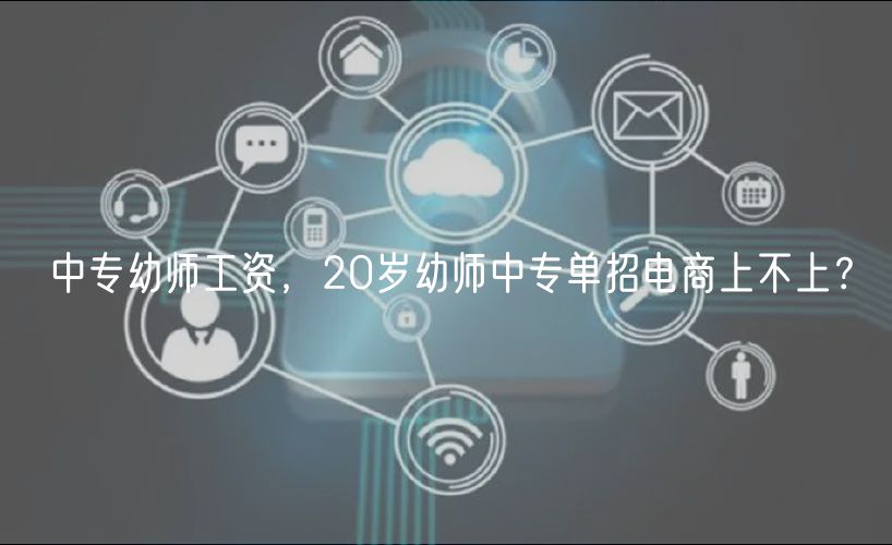 中專幼師工資，20歲幼師中專單招電商上不上？