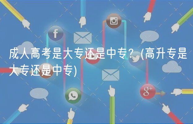 成人高考是大專還是中專？(高升專是大專還是中專)