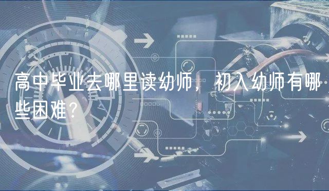 高中畢業(yè)去哪里讀幼師，初入幼師有哪些困難？