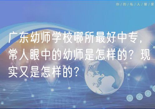 廣東幼師學(xué)校哪所最好中專，常人眼中的幼師是怎樣的？現(xiàn)實(shí)又是怎樣的？