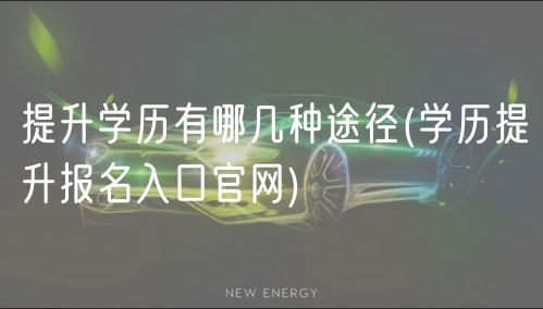 提升學歷有哪幾種途徑(學歷提升報名入口官網(wǎng))