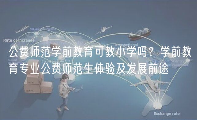 公費(fèi)師范學(xué)前教育可教小學(xué)嗎？學(xué)前教育專(zhuān)業(yè)公費(fèi)師范生體驗(yàn)及發(fā)展前途