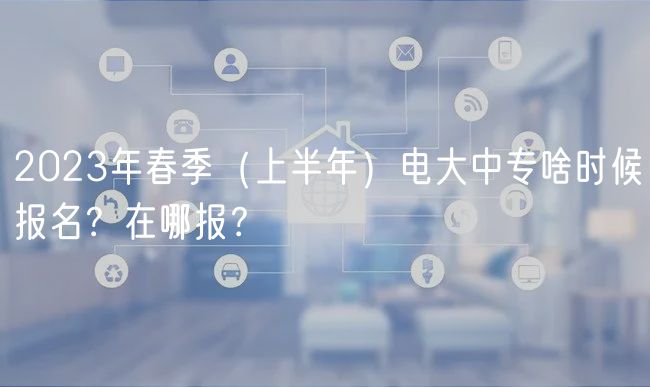2023年春季（上半年）電大中專啥時候報名？在哪報？
