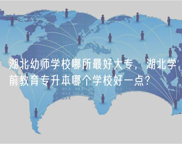 湖北幼師學(xué)校哪所最好大專，湖北學(xué)前教育專升本哪個學(xué)校好一點？