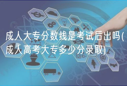 成人大專分?jǐn)?shù)線是考試后出嗎(成人高考大專多少分錄取)