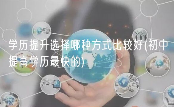 學歷提升選擇哪種方式比較好(初中提高學歷最快的)