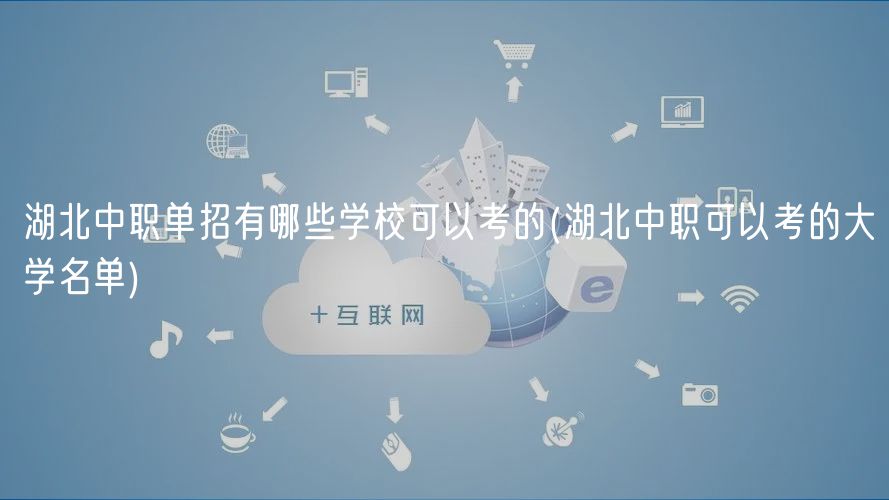 湖北中職單招有哪些學(xué)?？梢钥嫉?湖北中職可以考的大學(xué)名單)