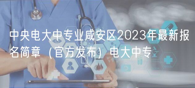 中央電大中專業(yè)咸安區(qū)2023年最新報(bào)名簡章（官方發(fā)布）電大中專