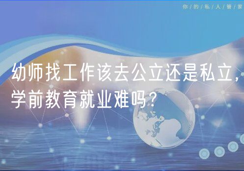 幼師找工作該去公立還是私立，學(xué)前教育就業(yè)難嗎？
