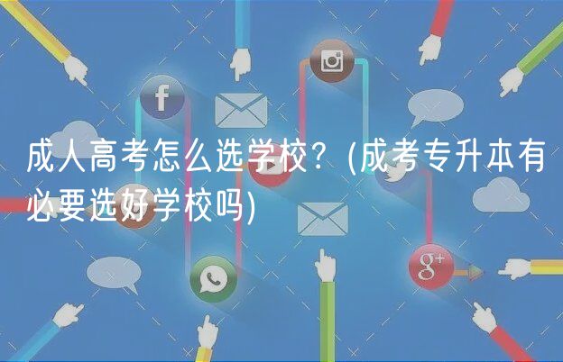 成人高考怎么選學(xué)校？(成考專升本有必要選好學(xué)校嗎)