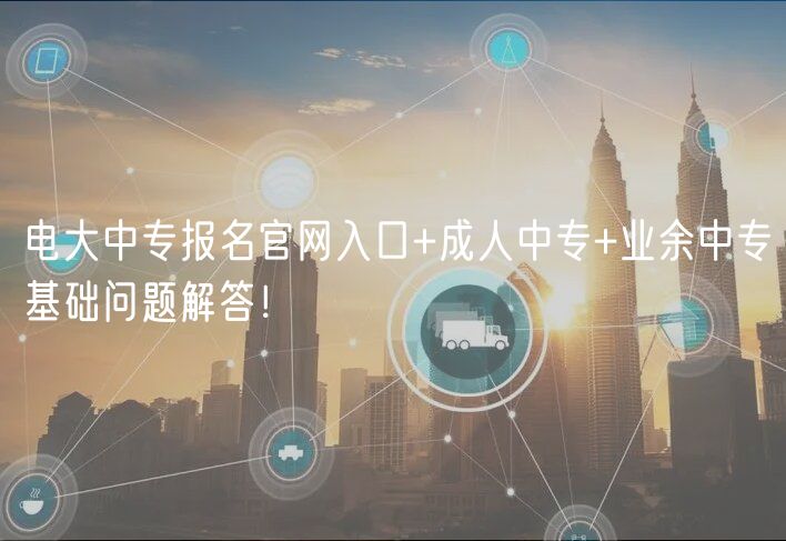 電大中專報(bào)名官網(wǎng)入口+成人中專+業(yè)余中專基礎(chǔ)問題解答！