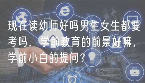 現(xiàn)在讀幼師好嗎男生女生都要考嗎，學(xué)前教育的前景好嘛，學(xué)前小白的提問(wèn)？