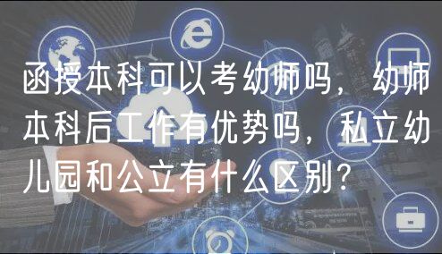函授本科可以考幼師嗎，幼師本科后工作有優(yōu)勢(shì)嗎，私立幼兒園和公立有什么區(qū)別？