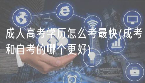 成人高考學(xué)歷怎么考最快(成考和自考的哪個(gè)更好)