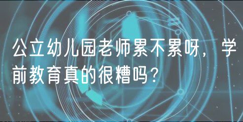 公立幼兒園老師累不累呀，學(xué)前教育真的很糟嗎？