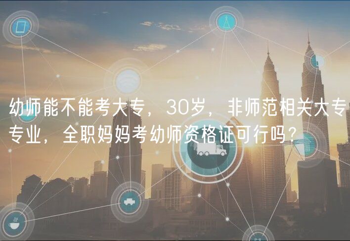 幼師能不能考大專，30歲，非師范相關(guān)大專專業(yè)，全職媽媽考幼師資格證可行嗎？
