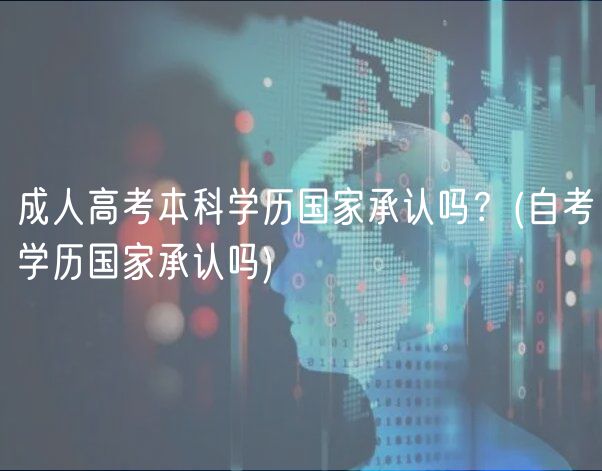 成人高考本科學歷國家承認嗎？(自考學歷國家承認嗎)
