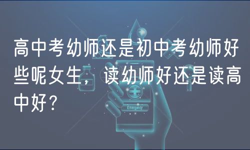 高中考幼師還是初中考幼師好些呢女生，讀幼師好還是讀高中好？