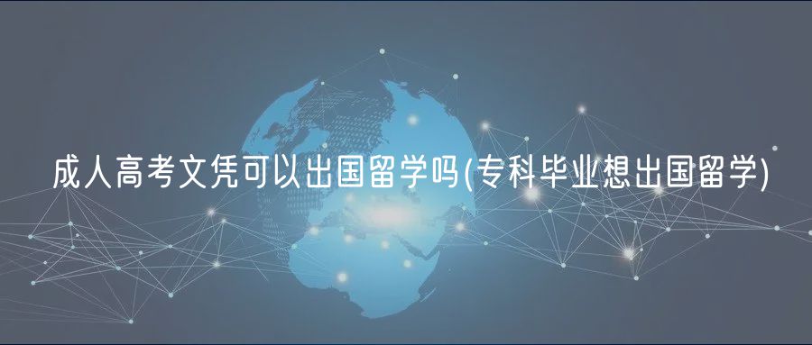 成人高考文憑可以出國(guó)留學(xué)嗎(?？飘厴I(yè)想出國(guó)留學(xué))
