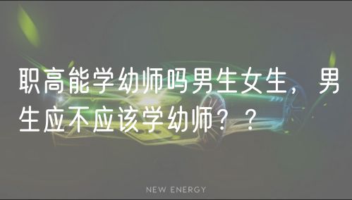 職高能學(xué)幼師嗎男生女生，男生應(yīng)不應(yīng)該學(xué)幼師？？