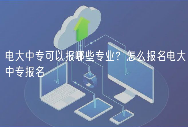 電大中?？梢詧?bào)哪些專業(yè)？怎么報(bào)名電大中專報(bào)名