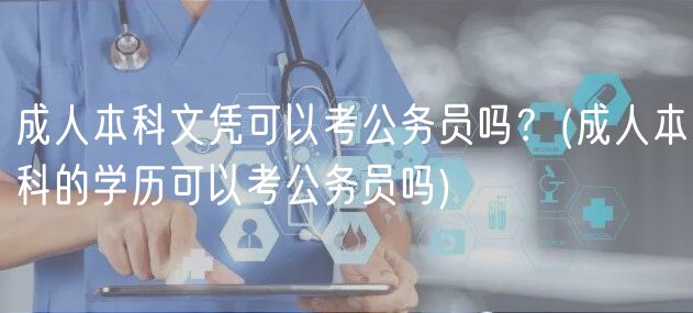 成人本科文憑可以考公務(wù)員嗎？(成人本科的學(xué)歷可以考公務(wù)員嗎)