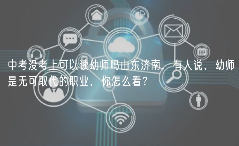 中考沒(méi)考上可以讀幼師嗎山東濟(jì)南，有人說(shuō)，幼師是無(wú)可取代的職業(yè)，你怎么看？