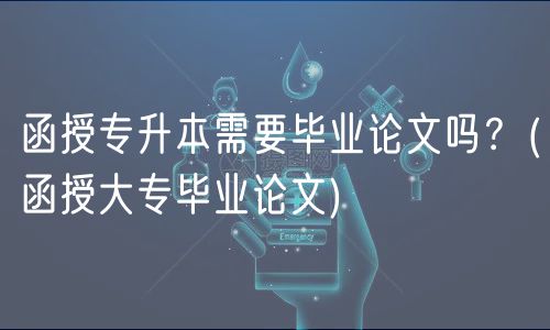函授專升本需要畢業(yè)論文嗎？(函授大專畢業(yè)論文)