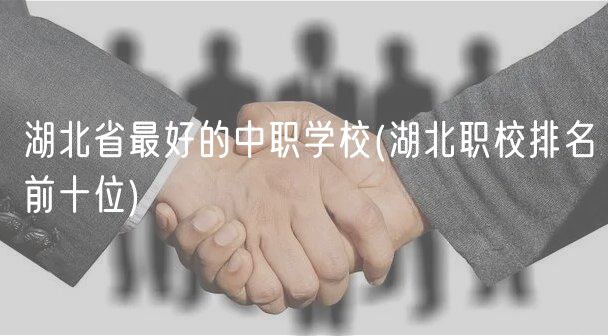 湖北省最好的中職學(xué)校(湖北職校排名前十位)