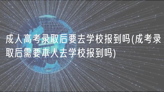 成人高考錄取后要去學(xué)校報(bào)到嗎(成考錄取后需要本人去學(xué)校報(bào)到嗎)
