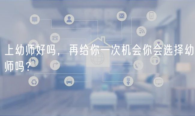 上幼師好嗎，再給你一次機(jī)會你會選擇幼師嗎？