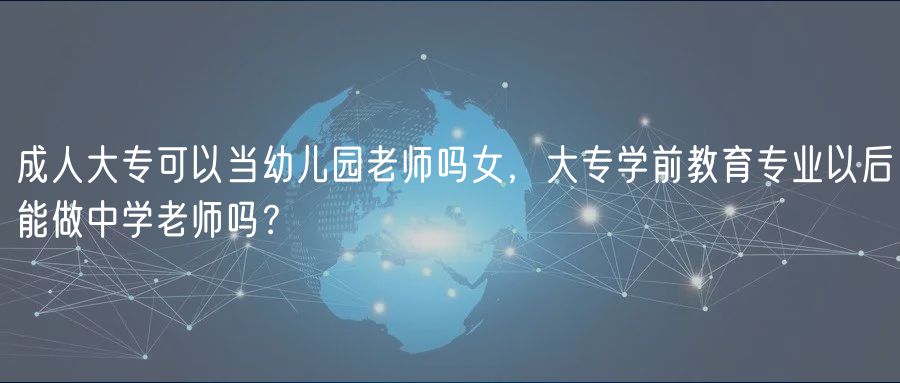 成人大?？梢援斢變簣@老師嗎女，大專學前教育專業(yè)以后能做中學老師嗎？