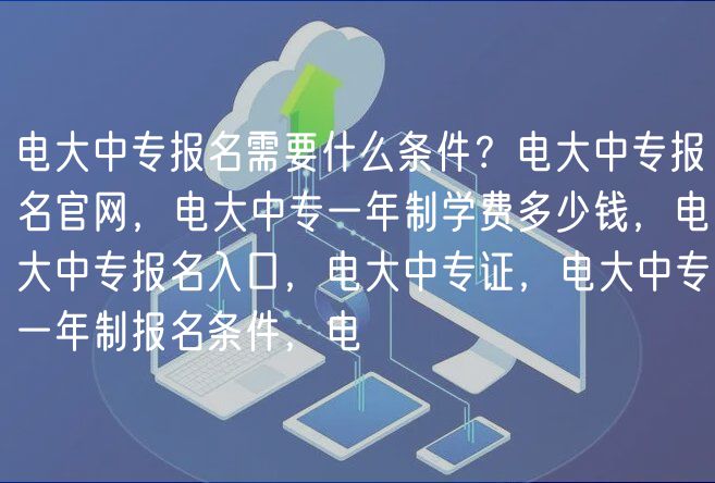 電大中專報名需要什么條件？電大中專報名官網(wǎng)，電大中專一年制學費多少錢，電大中專報名入口，電大中專證，電大中專一年制報名條件，電