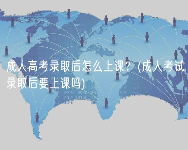 成人高考錄取后怎么上課？(成人考試錄取后要上課嗎)