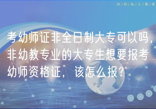 考幼師證非全日制大?？梢詥?，非幼教專業(yè)的大專生想要報(bào)考幼師資格證，該怎么報(bào)？