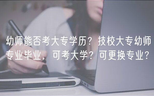 幼師能否考大專學歷？技校大專幼師專業(yè)畢業(yè)，可考大學？可更換專業(yè)？