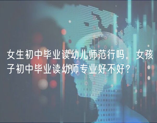 女生初中畢業(yè)讀幼兒師范行嗎，女孩子初中畢業(yè)讀幼師專業(yè)好不好？