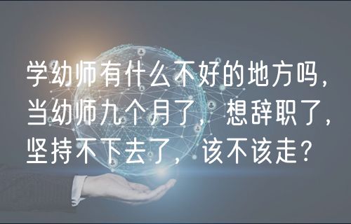學幼師有什么不好的地方嗎，當幼師九個月了，想辭職了，堅持不下去了，該不該走？